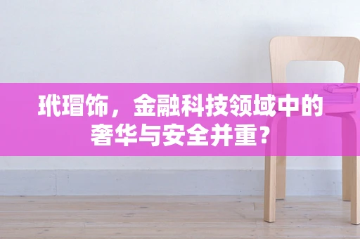 玳瑁饰，金融科技领域中的奢华与安全并重？