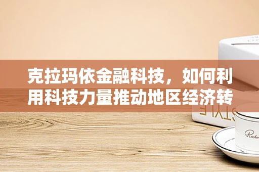 克拉玛依金融科技，如何利用科技力量推动地区经济转型？