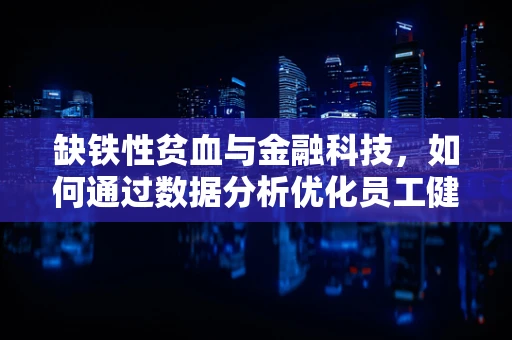 缺铁性贫血与金融科技，如何通过数据分析优化员工健康管理？