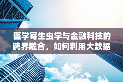 医学寄生虫学与金融科技的跨界融合，如何利用大数据预测寄生虫病爆发？