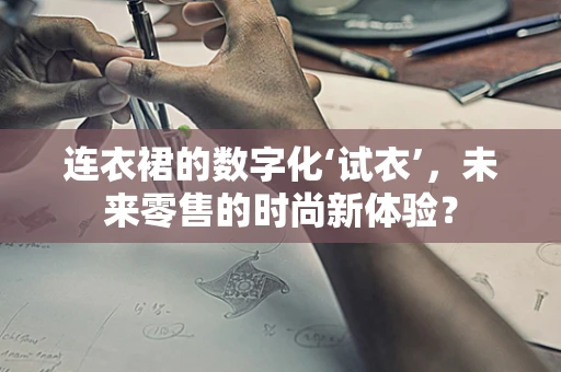 连衣裙的数字化‘试衣’，未来零售的时尚新体验？