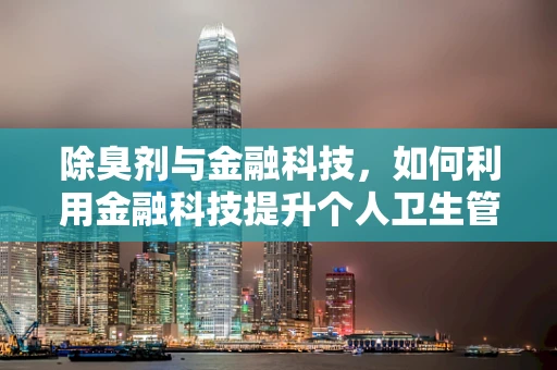 除臭剂与金融科技，如何利用金融科技提升个人卫生管理体验？