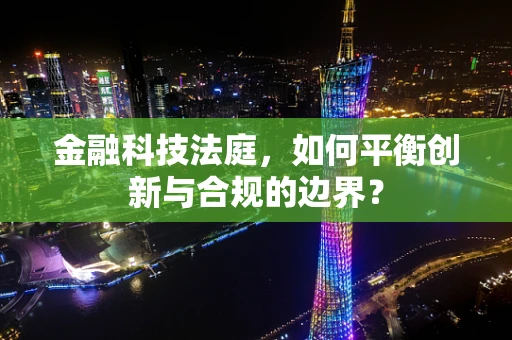 金融科技法庭，如何平衡创新与合规的边界？