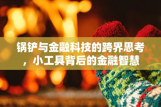 锅铲与金融科技的跨界思考，小工具背后的金融智慧