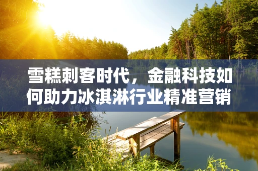 雪糕刺客时代，金融科技如何助力冰淇淋行业精准营销？