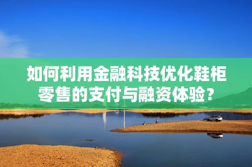 如何利用金融科技优化鞋柜零售的支付与融资体验？