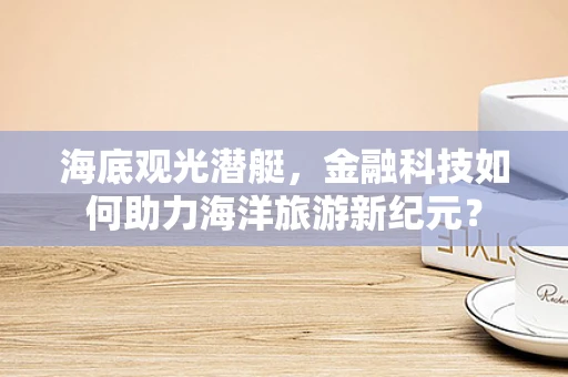 海底观光潜艇，金融科技如何助力海洋旅游新纪元？