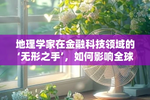 地理学家在金融科技领域的‘无形之手’，如何影响全球金融决策？