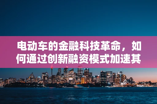 电动车的金融科技革命，如何通过创新融资模式加速其普及？