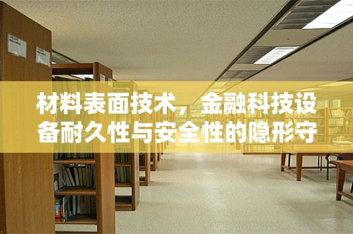 材料表面技术，金融科技设备耐久性与安全性的隐形守护者？