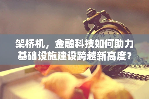 架桥机，金融科技如何助力基础设施建设跨越新高度？