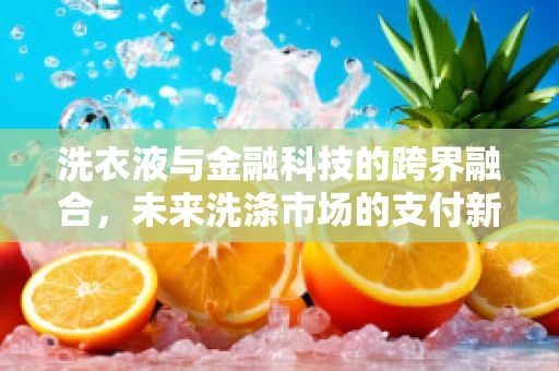 洗衣液与金融科技的跨界融合，未来洗涤市场的支付新趋势？