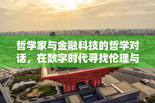 哲学家与金融科技的哲学对话，在数字时代寻找伦理与智慧的平衡