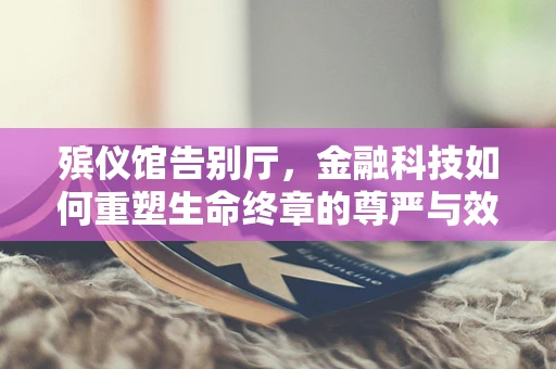 殡仪馆告别厅，金融科技如何重塑生命终章的尊严与效率？