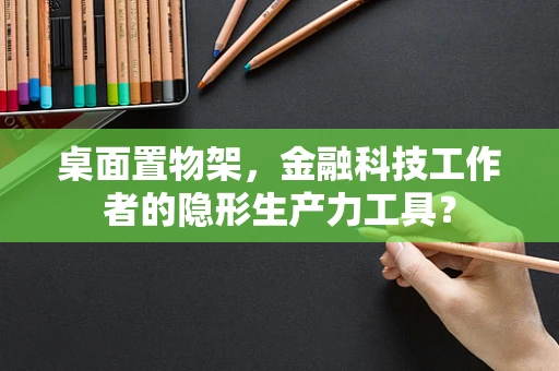 桌面置物架，金融科技工作者的隐形生产力工具？