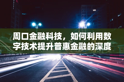 周口金融科技，如何利用数字技术提升普惠金融的深度与广度？