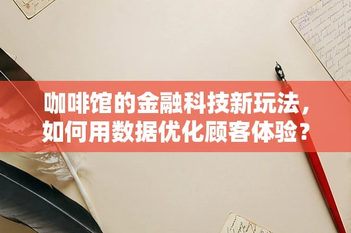 咖啡馆的金融科技新玩法，如何用数据优化顾客体验？
