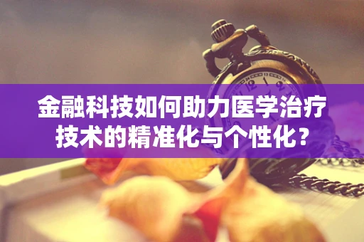 金融科技如何助力医学治疗技术的精准化与个性化？