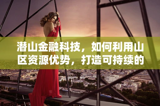 潜山金融科技，如何利用山区资源优势，打造可持续的金融服务模式？
