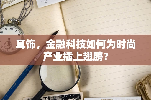 耳饰，金融科技如何为时尚产业插上翅膀？