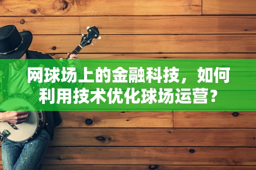 网球场上的金融科技，如何利用技术优化球场运营？