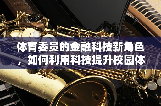 体育委员的金融科技新角色，如何利用科技提升校园体育活动的财务管理？
