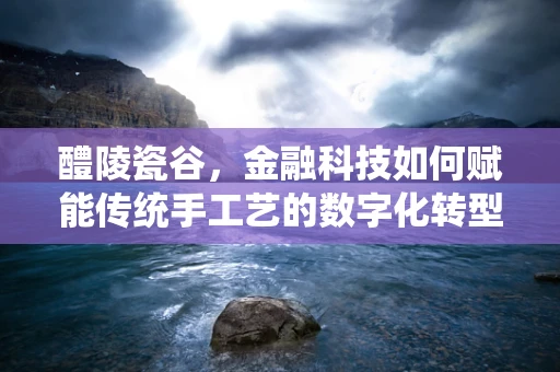 醴陵瓷谷，金融科技如何赋能传统手工艺的数字化转型？