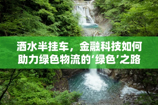 洒水半挂车，金融科技如何助力绿色物流的‘绿色’之路？