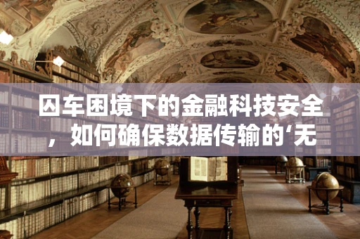 囚车困境下的金融科技安全，如何确保数据传输的‘无间’安全？