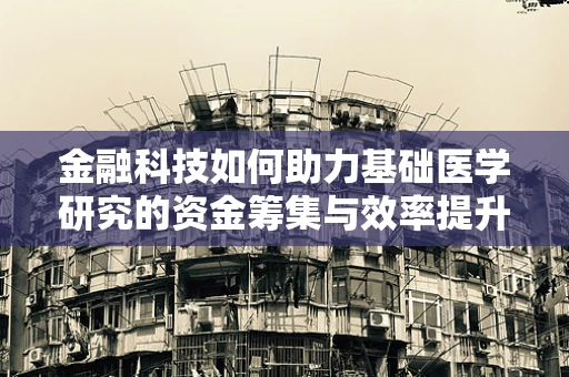 金融科技如何助力基础医学研究的资金筹集与效率提升？