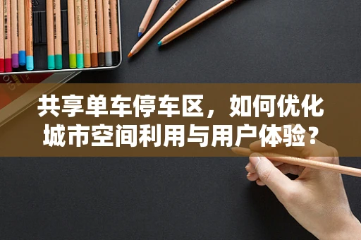 共享单车停车区，如何优化城市空间利用与用户体验？