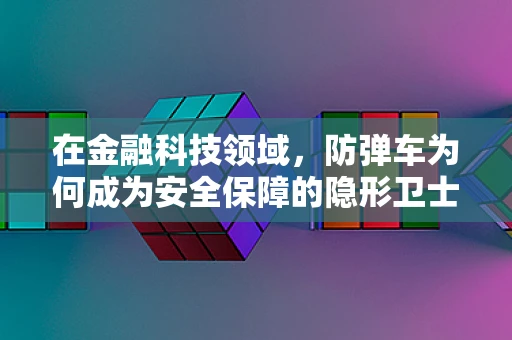 在金融科技领域，防弹车为何成为安全保障的隐形卫士？