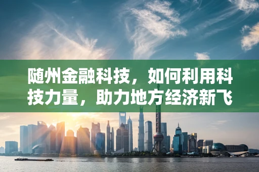 随州金融科技，如何利用科技力量，助力地方经济新飞跃？