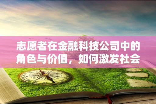 志愿者在金融科技公司中的角色与价值，如何激发社会影响力？