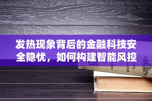 发热现象背后的金融科技安全隐忧，如何构建智能风控的‘冷却系统’？