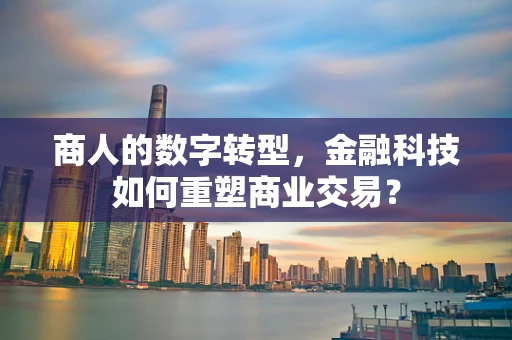商人的数字转型，金融科技如何重塑商业交易？