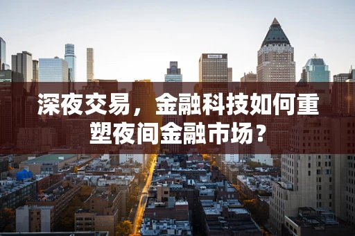 深夜交易，金融科技如何重塑夜间金融市场？