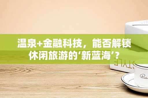 温泉+金融科技，能否解锁休闲旅游的‘新蓝海’？