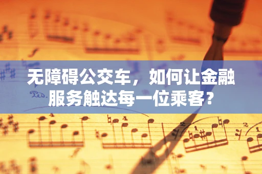 无障碍公交车，如何让金融服务触达每一位乘客？