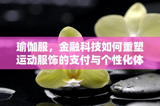 瑜伽服，金融科技如何重塑运动服饰的支付与个性化体验？