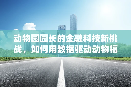 动物园园长的金融科技新挑战，如何用数据驱动动物福利与运营优化？