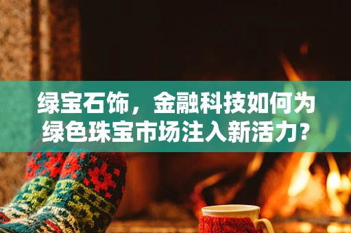 绿宝石饰，金融科技如何为绿色珠宝市场注入新活力？