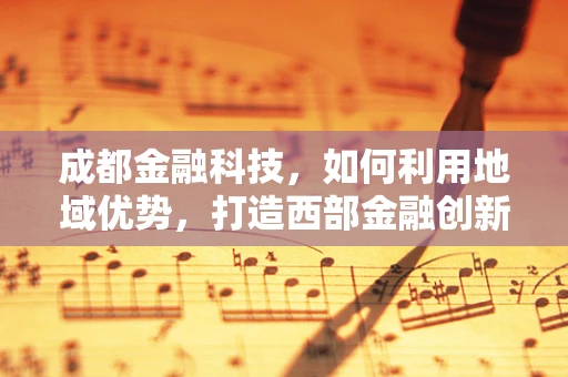 成都金融科技，如何利用地域优势，打造西部金融创新高地？
