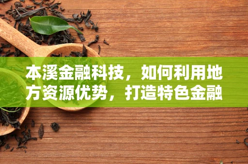 本溪金融科技，如何利用地方资源优势，打造特色金融服务？
