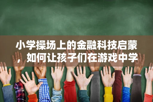小学操场上的金融科技启蒙，如何让孩子们在游戏中学习理财？