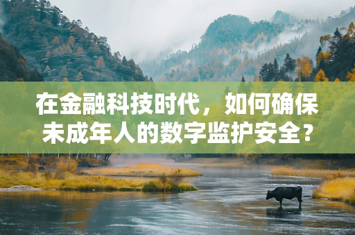 在金融科技时代，如何确保未成年人的数字监护安全？