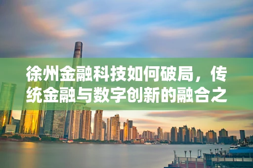 徐州金融科技如何破局，传统金融与数字创新的融合之路