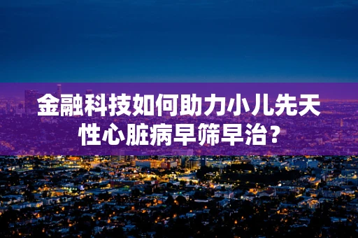 金融科技如何助力小儿先天性心脏病早筛早治？