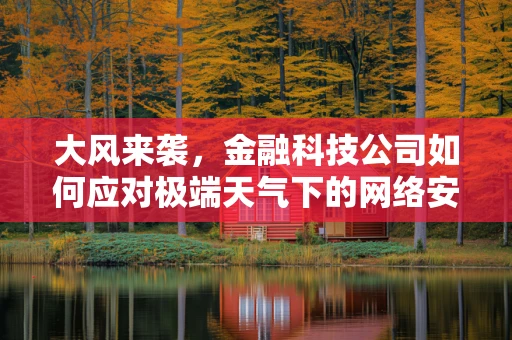 大风来袭，金融科技公司如何应对极端天气下的网络安全风险？