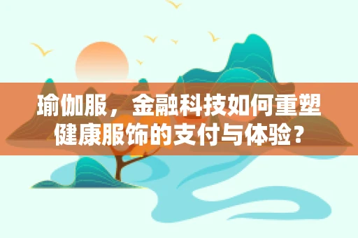 瑜伽服，金融科技如何重塑健康服饰的支付与体验？
